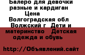 Балеро для девочки разные и кардиган › Цена ­ 300 - Волгоградская обл., Волжский г. Дети и материнство » Детская одежда и обувь   